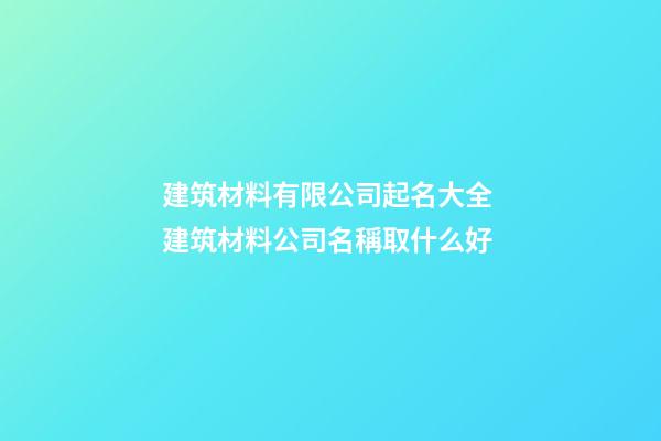 建筑材料有限公司起名大全 建筑材料公司名稱取什么好-第1張-公司起名-玄機派